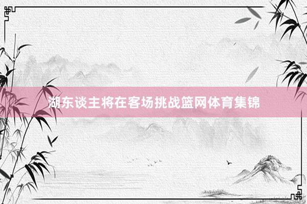 湖东谈主将在客场挑战篮网体育集锦